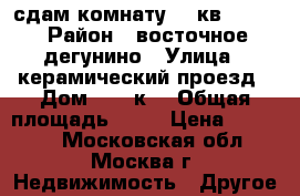 сдам комнату 18 кв 17500 › Район ­ восточное дегунино › Улица ­ керамический проезд › Дом ­ 69 к1 › Общая площадь ­ 18 › Цена ­ 17 500 - Московская обл., Москва г. Недвижимость » Другое   